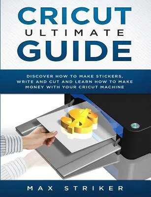 Guía definitiva de Cricut: Descubre cómo hacer pegatinas y escribir y cortar papel, y aprende a ganar dinero con la máquina Cricut - Cricut Ultimate Guide: Discover how to make stickers and write and cut paper, and learn how to make money with the Cricut machine