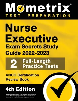 Nurse Executive Exam Secrets Study Guide 2022-2023 - Ancc Certification Review Book, 2 Full-Length Practice Tests, Detailed Answer Explanations: [4th