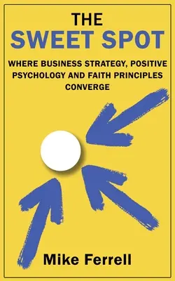 El Punto Dulce: Donde Convergen La Estrategia Empresarial, La Psicologa Positiva Y Los Principios De La Fe - The Sweet Spot: Where Business Strategy, Positive Psychology and Faith Principles Converge