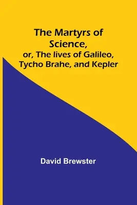 Los mártires de la ciencia, o las vidas de Galileo, Tycho Brahe y Kepler - The Martyrs of Science, or, The lives of Galileo, Tycho Brahe, and Kepler