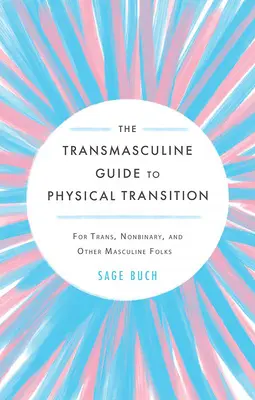 La Guía Transmasculina para la Transición Física: Para personas trans, no binarias y otras personas masculinas - The Transmasculine Guide to Physical Transition: For Trans, Nonbinary, and Other Masculine Folks