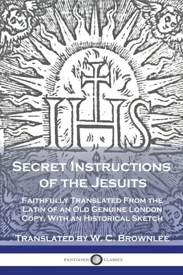 Instrucciones secretas de los jesuitas: Fielmente traducidas del latín de un antiguo ejemplar auténtico de Londres, con un esbozo histórico - Secret Instructions of the Jesuits: Faithfully Translated From the Latin of an Old Genuine London Copy, With an Historical Sketch