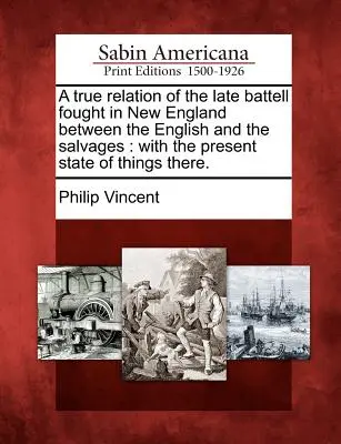 Una Verdadera Relación de la Última Batalla Librada en Nueva Inglaterra Entre los Ingleses y los Salvajes: Con el estado actual de las cosas allí. - A True Relation of the Late Battell Fought in New England Between the English and the Salvages: With the Present State of Things There.