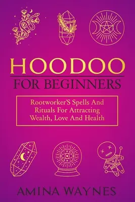 Hoodoo para principiantes: Hechizos y rituales para atraer riqueza, amor y salud - Hoodoo for Beginners: Rootworker's Spells And Rituals For Attracting Wealth, Love And Health