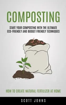 Compostaje: Comience su compostaje con las últimas técnicas ecológicas y de bajo presupuesto (Cómo crear abono natural - Composting: Start Your Composting With The Ultimate Eco-friendly And Budget Friendly Techniques (How To Create Natural Fertilizer