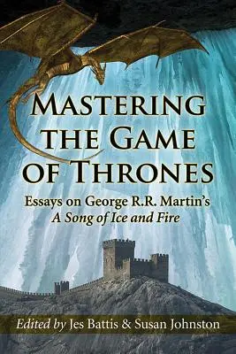 Mastering the Game of Thrones: Ensayos sobre Canción de hielo y fuego de George R.R. Martin - Mastering the Game of Thrones: Essays on George R.R. Martin's a Song of Ice and Fire