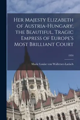 Su Majestad Isabel de Austria-Hungría, la bella y trágica emperatriz de la corte más brillante de Europa; 1934 - Her Majesty Elizabeth of Austria-Hungary, the Beautiful, Tragic Empress of Europe's Most Brilliant Court; 1934
