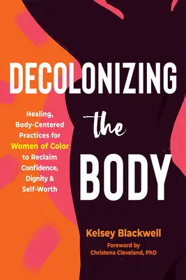 Decolonizing the Body: Healing, Body-Centered Practices for Women of Color to Reclaim Confidence, Dignity, and Self-Worth (Descolonizando el cuerpo: prácticas curativas centradas en el cuerpo para que las mujeres de color recuperen la confianza, la dignidad y la autoestima) - Decolonizing the Body: Healing, Body-Centered Practices for Women of Color to Reclaim Confidence, Dignity, and Self-Worth