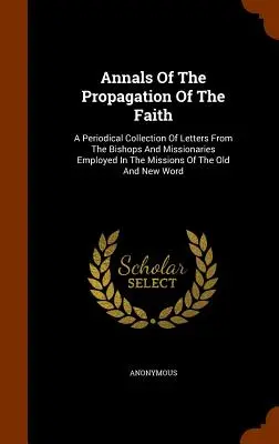 Anales de la Propagación de la Fe: Colección periódica de cartas de obispos y misioneros empleados en las misiones del Antiguo y del Nuevo Mundo. - Annals of the Propagation of the Faith: A Periodical Collection of Letters from the Bishops and Missionaries Employed in the Missions of the Old and N