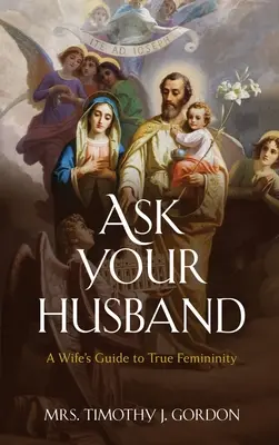 Pregúntale a tu marido: Guía de la verdadera feminidad para mujeres - Ask Your Husband: A Wife's Guide to True Femininity