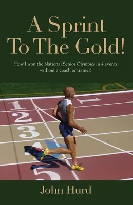 A Sprint to The Gold: How I Won the National Senior Olympics Without a Coach or Trainer (Un sprint hacia el oro: cómo gané las Olimpiadas Nacionales para Mayores sin entrenador) - A Sprint to The Gold: How I Won the National Senior Olympics Without a Coach or Trainer