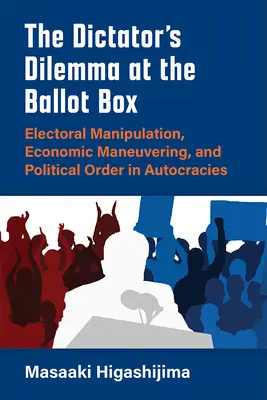 El dilema del dictador en las urnas: Manipulación electoral, maniobras económicas y orden político en las autocracias - The Dictator's Dilemma at the Ballot Box: Electoral Manipulation, Economic Maneuvering, and Political Order in Autocracies