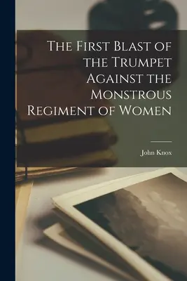 El primer toque de trompeta contra el monstruoso regimiento de mujeres - The First Blast of the Trumpet Against the Monstrous Regiment of Women