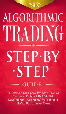 Trading Algorítmico: Guía paso a paso para desarrollar su propia estrategia de trading ganadora utilizando aprendizaje automático financiero sin tener que leer - Algorithmic Trading: Step-By-Step Guide to Develop Your Own Winning Trading Strategy Using Financial Machine Learning Without Having to Lea