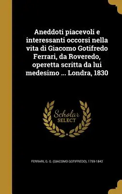 Aneddoti piacevoli e interessanti occorsi nella vita di Giacomo Gotifredo Ferrari, da Roveredo, operetta scritta da lui medesimo ... Londra, 1830