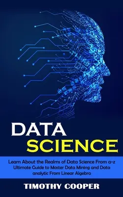 Ciencia de datos: Conozca los reinos de la ciencia de datos de a-z (Guía definitiva para dominar la minería de datos y el análisis de datos de lineal al - Data Science: Learn About the Realms of Data Science From a-z (Ultimate Guide to Master Data Mining and Data-analytic From Linear Al