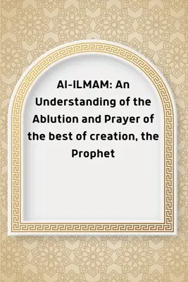 Al-ILMAM: Una comprensión de la ablución y la oración del mejor de la creación, el Profeta - Al-ILMAM: An Understanding of the Ablution and Prayer of the best of creation, the Prophet