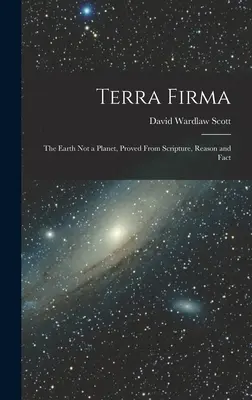 Terra Firma: La Tierra no es un planeta, demostrado por las Escrituras, la razón y los hechos. - Terra Firma: The Earth not a Planet, Proved From Scripture, Reason and Fact