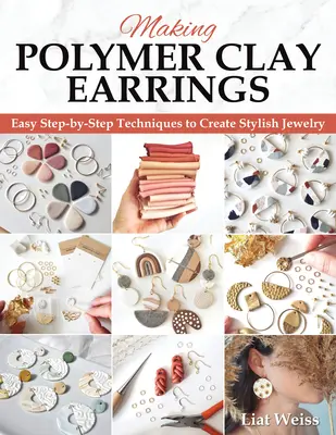 Cómo hacer pendientes de arcilla polimérica: Técnicas esenciales y 20 proyectos de joyería para principiantes paso a paso - Making Polymer Clay Earrings: Essential Techniques and 20 Step-By-Step Beginner Jewelry Projects