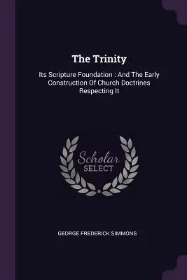 La Trinidad: Su fundamento en las Escrituras: Y la primitiva construcción de las doctrinas eclesiásticas al respecto - The Trinity: Its Scripture Foundation: And The Early Construction Of Church Doctrines Respecting It
