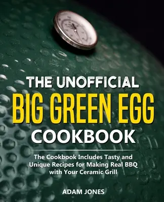 El libro de cocina no oficial del Big Green Egg: El Libro de Cocina Incluye Recetas Sabrosas y Únicas para Hacer Verdaderas Barbacoas con su Parrilla de Cerámica - The Unofficial Big Green Egg Cookbook: The Cookbook Includes Tasty and Unique Recipes for Making Real BBQ with Your Ceramic Grill