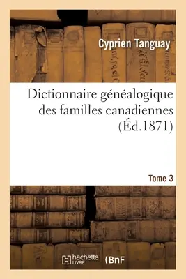 Dictionnaire Gnalogique Des Familles Canadiennes Depuis La Fondation de la Colonie- Tome 3: Jusqu' Nos Jours