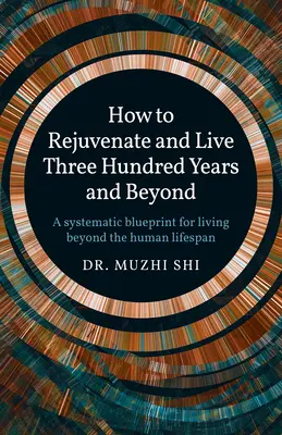 Cómo rejuvenecer y vivir trescientos años o más: Un plan sistemático para vivir más allá de la esperanza de vida humana - How to Rejuvenate and Live Three Hundred Years and Beyond: A Systematic Blueprint for Living Beyond the Human Lifespan