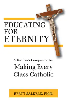 Educar para la eternidad: Un compañero del profesor para que cada clase sea católica - Educating for Eternity: A Teacher's Companion for Making Every Class Catholic