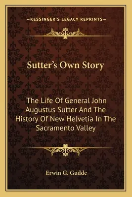 La propia historia de Sutter: La vida del general John Augustus Sutter y la historia de Nueva Helvecia en el valle del Sacramento - Sutter's Own Story: The Life of General John Augustus Sutter and the History of New Helvetia in the Sacramento Valley