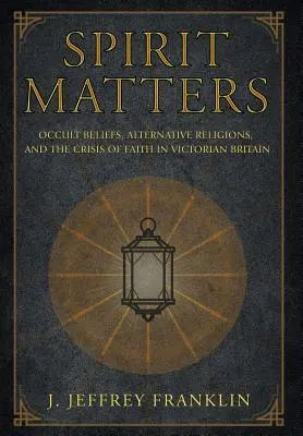 Spirit Matters: Creencias ocultistas, religiones alternativas y la crisis de fe en la Gran Bretaña victoriana - Spirit Matters: Occult Beliefs, Alternative Religions, and the Crisis of Faith in Victorian Britain