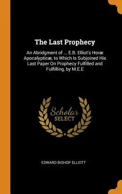 La última profecía: An Abridgment of ... El libro de E.B. Elliot Hor Apocalyptic, al que se adjunta su último ensayo sobre la profecía cumplida y la f - The Last Prophecy: An Abridgment of ... E.B. Elliot's Hor Apocalyptic, to Which Is Subjoined His Last Paper On Prophecy Fulfilled and F