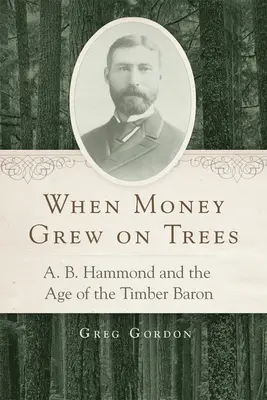 Cuando el dinero crecía en los árboles: A.B. Hammond y la era del barón de la madera - When Money Grew on Trees: A.B. Hammond and the Age of the Timber Baron