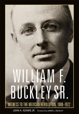 William F. Buckley Sr: Testigo de la Revolución Mexicana, 1908-1922 - William F. Buckley Sr.: Witness to the Mexican Revolution, 1908-1922