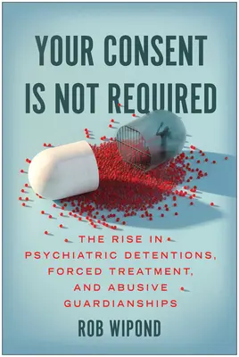 Su consentimiento no es necesario: El aumento de las detenciones psiquiátricas, los tratamientos forzados y las tutelas abusivas - Your Consent Is Not Required: The Rise in Psychiatric Detentions, Forced Treatment, and Abusive Guardianships