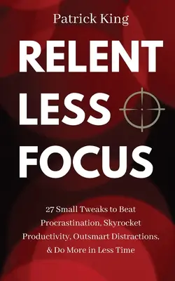 Enfoque implacable: 27 pequeos ajustes para vencer la procrastinaci n, disparar la productividad, superar las distracciones y hacer m s en menos tiempo - Relentless Focus: 27 Small Tweaks to Beat Procrastination, Skyrocket Productivity, Outsmart Distractions, & Do More in Less Time