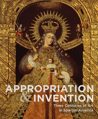 Apropiación e invención: Tres siglos de arte en Hispanoamérica - Appropriation and Invention: Three Centuries of Art in Spanish America