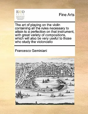 El arte de tocar el violín Contiene todas las reglas necesarias para alcanzar la perfección en ese instrumento, con gran variedad de composiciones, - The Art of Playing on the Violin Containing All the Rules Necessary to Attain to a Perfection on That Instrument, with Great Variety of Compositions,