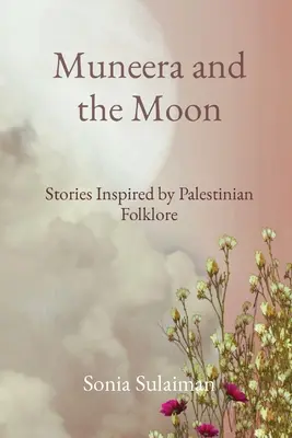 Muneera y la Luna: Cuentos inspirados en el folclore palestino - Muneera and the Moon: Stories Inspired by Palestinian Folklore