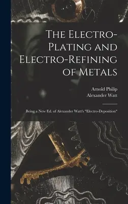 La electrodeposición y la electrodefinición de los metales: Una nueva edición de Electrodeposición de Alexander Watt - The Electro-Plating and Electro-Refining of Metals: Being a New Ed. of Alexander Watt's Electro-Deposition