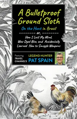 Un perezoso terrestre a prueba de balas: A la caza en Brasil: O cómo perdí la cabeza, me teñí de azul y aprendí accidentalmente a traficar con armas. - A Bulletproof Ground Sloth: On the Hunt in Brazil: Or, How I Lost My Mind, Was Dyed Blue, and Accidentally Learned How to Smuggle Weapons