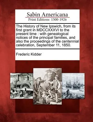 La historia de New Ipswich, desde su primera concesión en MDCCXXXVI hasta la actualidad: con notas genealógicas de las principales familias, y también la p - The History of New Ipswich, from its first grant in MDCCXXXVI to the present time: with genealogical notices of the principal families, and also the p