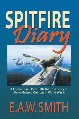 Spitfire Diary: Un antiguo piloto de la R.A.F. cuenta la verdadera historia del combate aire-tierra en la Segunda Guerra Mundial - Spitfire Diary: A Former R.A.F. Pilot Tells the True Story of Air-to-Ground Combat in World War II