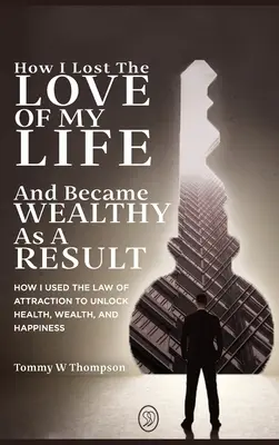 Cómo Perdí al Amor de Mi Vida y Me Volví Rico como Resultado: Cómo Utilicé la Ley de Atracción para Liberar la Salud, la Riqueza y la Felicidad - How I Lost the Love of My Life and Became Wealthy as a Result: How I Used the Law of Attraction to Unlock Health, Wealth, and Happiness