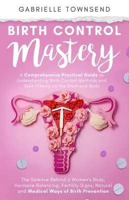 Birth Control Mastery: La Ciencia Detrás del Cuerpo de la Mujer, Equilibrio Hormonal, Signos de Fertilidad, Formas Naturales y Médicas de Prevención de la Natalidad - Birth Control Mastery: The Science Behind a Women's Body, Hormone Balancing, Fertility Signs, Natural and Medical Ways of Birth Prevention