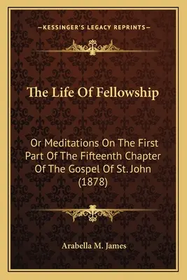 La vida de la fraternidad: O meditaciones sobre la primera parte del decimoquinto capítulo del Evangelio de San Juan (1878) - The Life Of Fellowship: Or Meditations On The First Part Of The Fifteenth Chapter Of The Gospel Of St. John (1878)