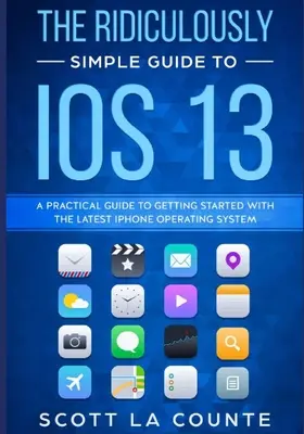 The Ridiculously Simple Guide to iOS 13: Una guía práctica para empezar con el último sistema operativo para iPhone - The Ridiculously Simple Guide to iOS 13: A Practical Guide to Getting Started With the Latest iPhone Operating System