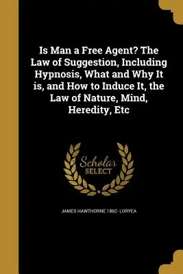 La ley de la sugestión, incluida la hipnosis, qué es y por qué, y cómo inducirla, la ley de la naturaleza, la mente, la herencia, etc. - Is Man a Free Agent? the Law of Suggestion, Including Hypnosis, What and Why It Is, and How to Induce It, the Law of Nature, Mind, Heredity, Etc