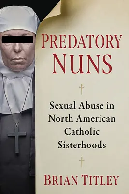 Monjas depredadoras: Los abusos sexuales en las hermandades católicas norteamericanas - Predatory Nuns: Sexual Abuse in North American Catholic Sisterhoods