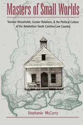 Masters of Small Worlds: Yeoman Households, Gender Relations, and the Political Culture of the Antebellum South Carolina Low Country (Los amos de los pequeños mundos: hogares de sirvientes, relaciones de género y la cultura política de la anteguerra en Carolina del Sur) - Masters of Small Worlds: Yeoman Households, Gender Relations, and the Political Culture of the Antebellum South Carolina Low Country