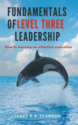 Fundamentos del liderazgo de nivel tres: Cómo convertirse en un ejecutivo eficaz - Fundamentals of Level Three Leadership: How to Become an Effective Executive